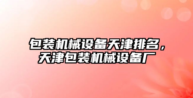 包裝機械設備天津排名，天津包裝機械設備廠