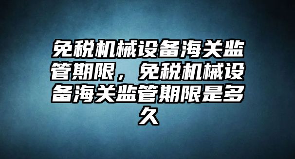 免稅機械設備海關監(jiān)管期限，免稅機械設備海關監(jiān)管期限是多久