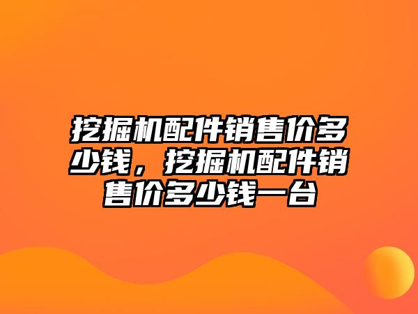 挖掘機配件銷售價多少錢，挖掘機配件銷售價多少錢一臺