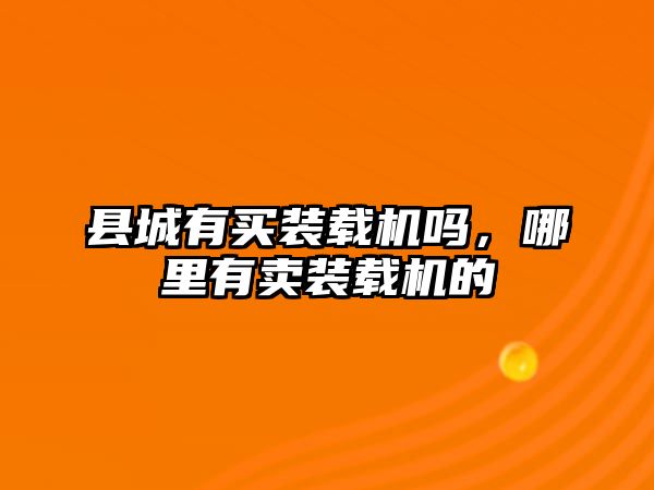 縣城有買裝載機嗎，哪里有賣裝載機的