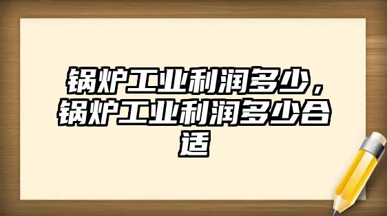 鍋爐工業(yè)利潤多少，鍋爐工業(yè)利潤多少合適