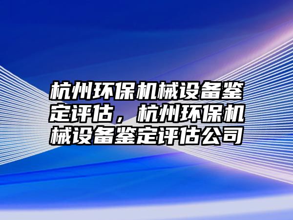 杭州環(huán)保機械設(shè)備鑒定評估，杭州環(huán)保機械設(shè)備鑒定評估公司