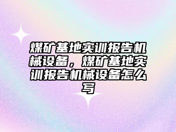 煤礦基地實訓報告機械設備，煤礦基地實訓報告機械設備怎么寫