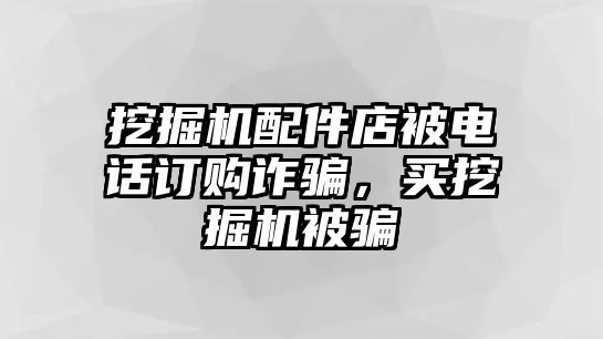 挖掘機(jī)配件店被電話訂購詐騙，買挖掘機(jī)被騙