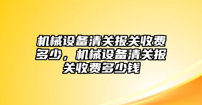 機(jī)械設(shè)備清關(guān)報(bào)關(guān)收費(fèi)多少，機(jī)械設(shè)備清關(guān)報(bào)關(guān)收費(fèi)多少錢(qián)