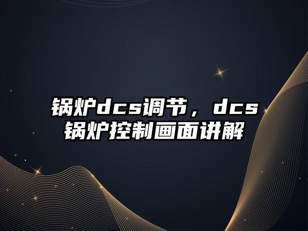 鍋爐dcs調(diào)節(jié)，dcs鍋爐控制畫面講解