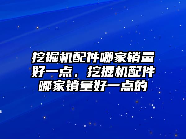 挖掘機配件哪家銷量好一點，挖掘機配件哪家銷量好一點的