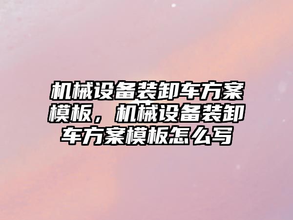 機械設(shè)備裝卸車方案模板，機械設(shè)備裝卸車方案模板怎么寫