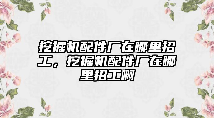 挖掘機配件廠在哪里招工，挖掘機配件廠在哪里招工啊