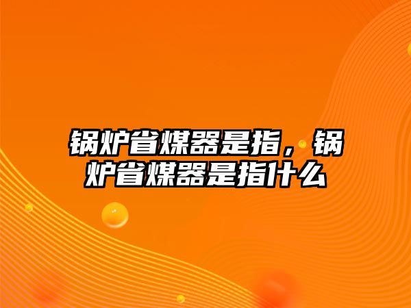 鍋爐省煤器是指，鍋爐省煤器是指什么