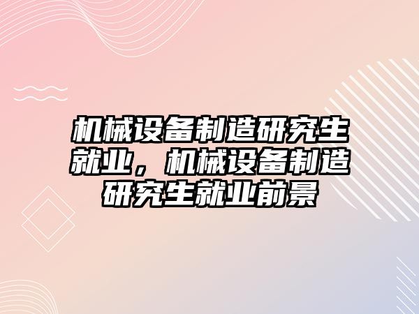 機械設(shè)備制造研究生就業(yè)，機械設(shè)備制造研究生就業(yè)前景