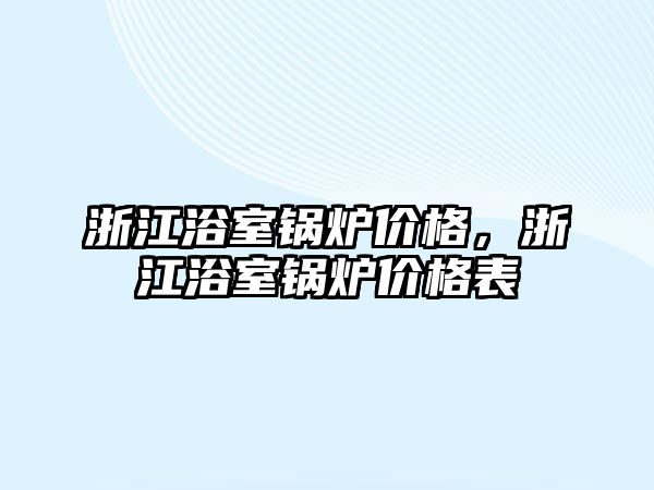 浙江浴室鍋爐價(jià)格，浙江浴室鍋爐價(jià)格表