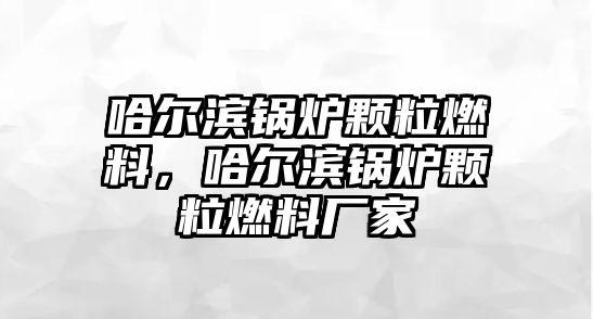 哈爾濱鍋爐顆粒燃料，哈爾濱鍋爐顆粒燃料廠家