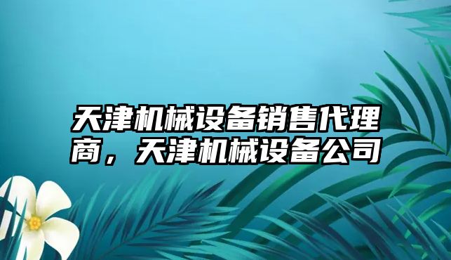 天津機械設(shè)備銷售代理商，天津機械設(shè)備公司