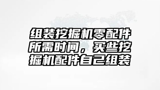 組裝挖掘機(jī)零配件所需時(shí)間，買些挖掘機(jī)配件自己組裝