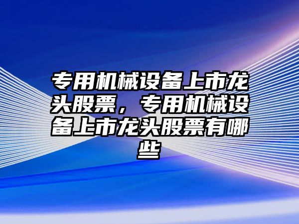 專用機(jī)械設(shè)備上市龍頭股票，專用機(jī)械設(shè)備上市龍頭股票有哪些