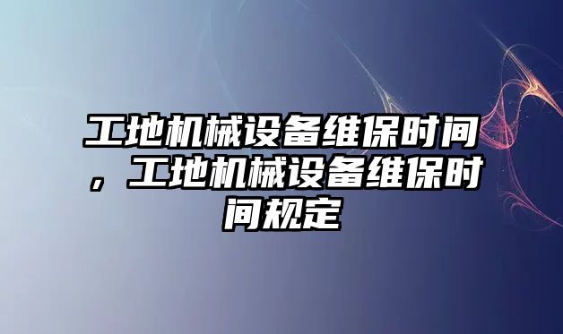 工地機(jī)械設(shè)備維保時間，工地機(jī)械設(shè)備維保時間規(guī)定