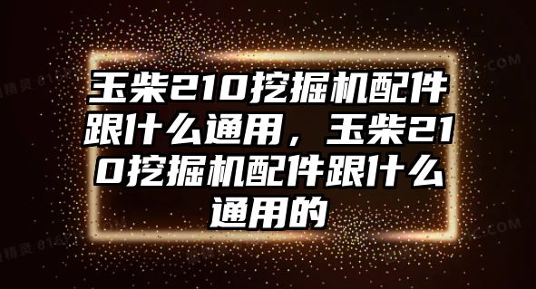 玉柴210挖掘機(jī)配件跟什么通用，玉柴210挖掘機(jī)配件跟什么通用的