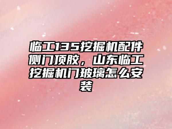 臨工135挖掘機配件側(cè)門頂膠，山東臨工挖掘機門玻璃怎么安裝