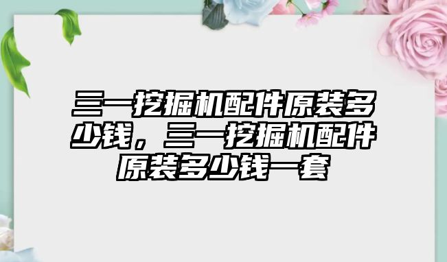 三一挖掘機(jī)配件原裝多少錢，三一挖掘機(jī)配件原裝多少錢一套