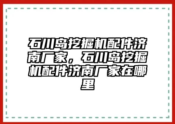 石川島挖掘機配件濟南廠家，石川島挖掘機配件濟南廠家在哪里