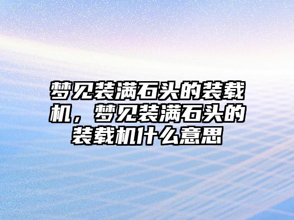 夢(mèng)見(jiàn)裝滿石頭的裝載機(jī)，夢(mèng)見(jiàn)裝滿石頭的裝載機(jī)什么意思