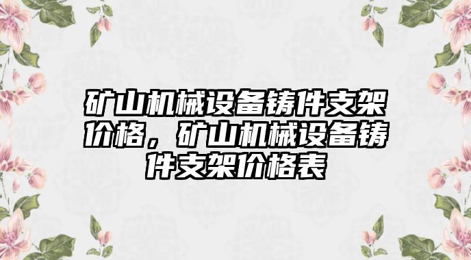 礦山機(jī)械設(shè)備鑄件支架價(jià)格，礦山機(jī)械設(shè)備鑄件支架價(jià)格表