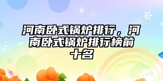 河南臥式鍋爐排行，河南臥式鍋爐排行榜前十名