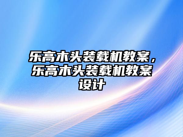 樂高木頭裝載機(jī)教案，樂高木頭裝載機(jī)教案設(shè)計(jì)