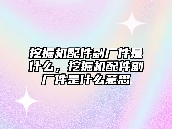 挖掘機配件副廠件是什么，挖掘機配件副廠件是什么意思