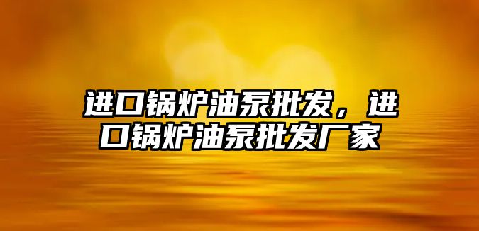 進口鍋爐油泵批發(fā)，進口鍋爐油泵批發(fā)廠家