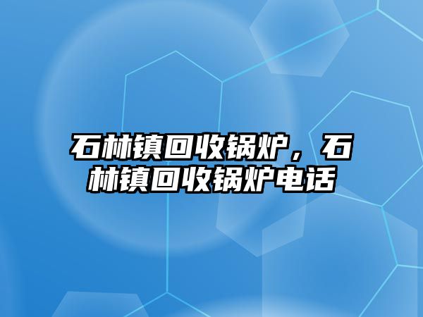 石林鎮(zhèn)回收鍋爐，石林鎮(zhèn)回收鍋爐電話