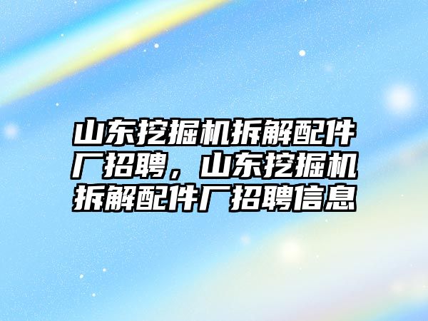 山東挖掘機(jī)拆解配件廠招聘，山東挖掘機(jī)拆解配件廠招聘信息