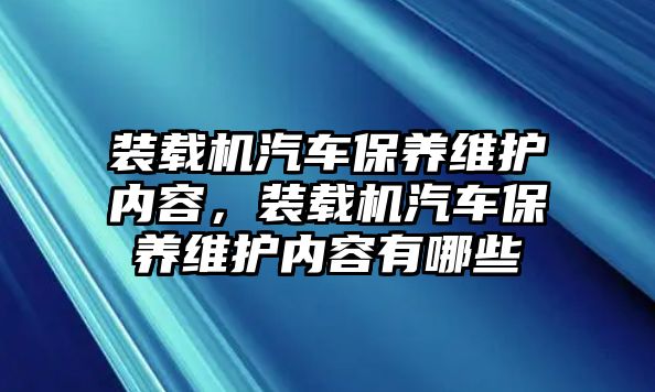 裝載機(jī)汽車保養(yǎng)維護(hù)內(nèi)容，裝載機(jī)汽車保養(yǎng)維護(hù)內(nèi)容有哪些