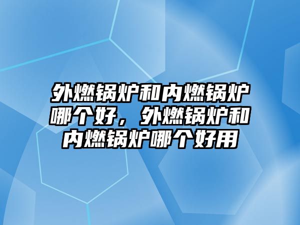 外燃鍋爐和內(nèi)燃鍋爐哪個好，外燃鍋爐和內(nèi)燃鍋爐哪個好用