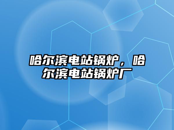 哈爾濱電站鍋爐，哈爾濱電站鍋爐廠