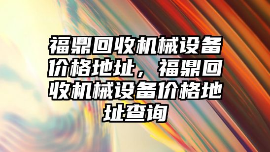 福鼎回收機械設(shè)備價格地址，福鼎回收機械設(shè)備價格地址查詢