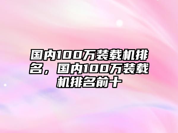 國(guó)內(nèi)100萬裝載機(jī)排名，國(guó)內(nèi)100萬裝載機(jī)排名前十