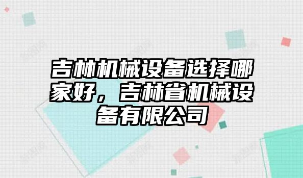 吉林機械設(shè)備選擇哪家好，吉林省機械設(shè)備有限公司