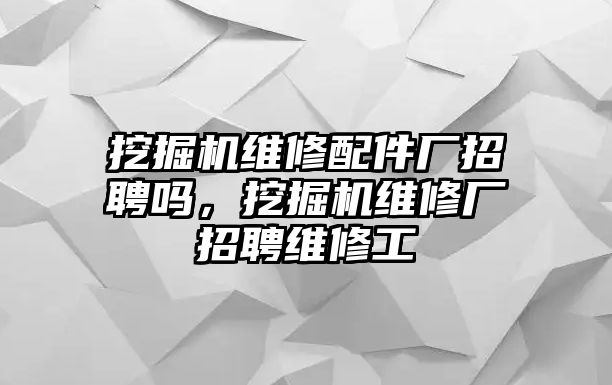 挖掘機維修配件廠招聘嗎，挖掘機維修廠招聘維修工