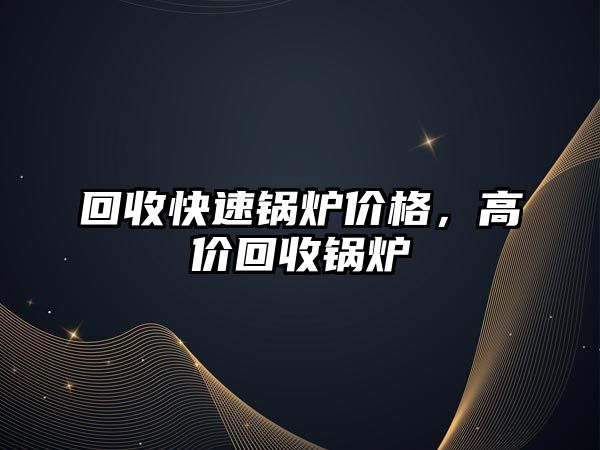 回收快速鍋爐價格，高價回收鍋爐