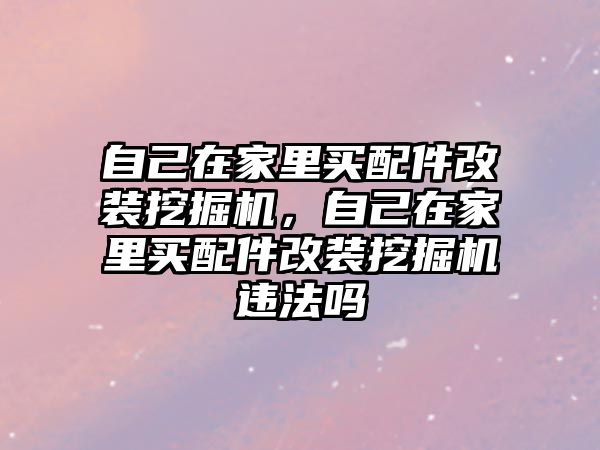 自己在家里買配件改裝挖掘機，自己在家里買配件改裝挖掘機違法嗎