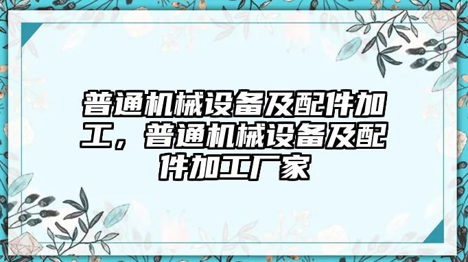 普通機械設備及配件加工，普通機械設備及配件加工廠家