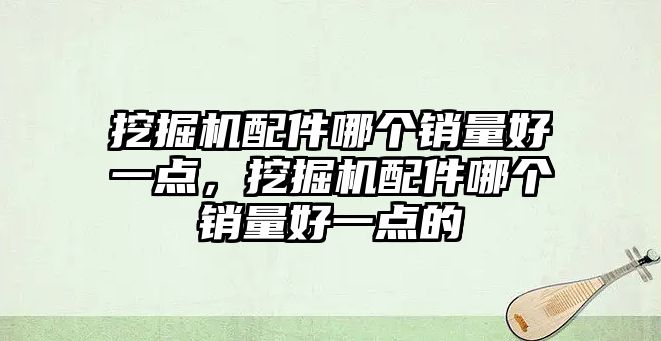 挖掘機配件哪個銷量好一點，挖掘機配件哪個銷量好一點的