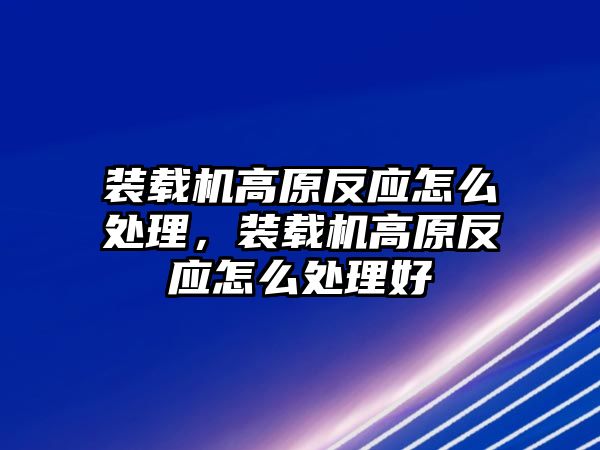 裝載機高原反應怎么處理，裝載機高原反應怎么處理好