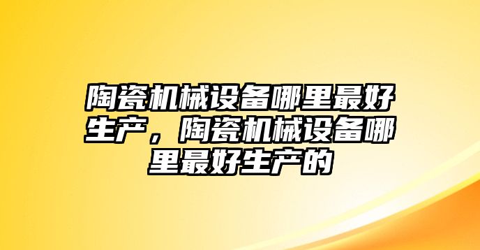 陶瓷機械設(shè)備哪里最好生產(chǎn)，陶瓷機械設(shè)備哪里最好生產(chǎn)的