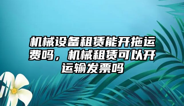 機械設備租賃能開拖運費嗎，機械租賃可以開運輸發(fā)票嗎