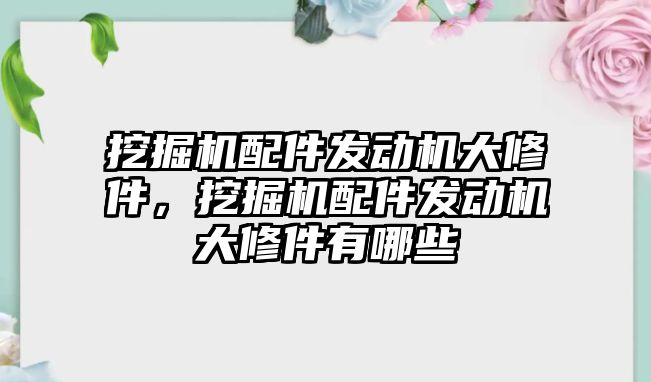 挖掘機(jī)配件發(fā)動機(jī)大修件，挖掘機(jī)配件發(fā)動機(jī)大修件有哪些