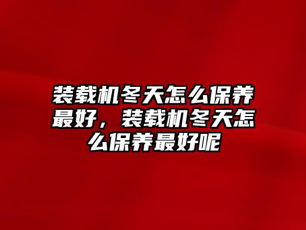 裝載機(jī)冬天怎么保養(yǎng)最好，裝載機(jī)冬天怎么保養(yǎng)最好呢