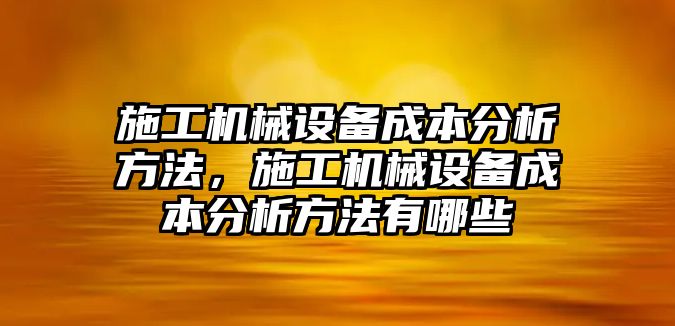 施工機械設備成本分析方法，施工機械設備成本分析方法有哪些